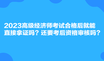 2023高級經濟師考試合格后就能直接拿證嗎？還要考后資格審核嗎？