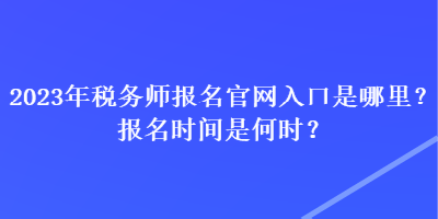 2023年稅務(wù)師報(bào)名官網(wǎng)入口是哪里？報(bào)名時(shí)間是何時(shí)？