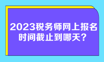 2023稅務師網上報名時間截止到哪天？