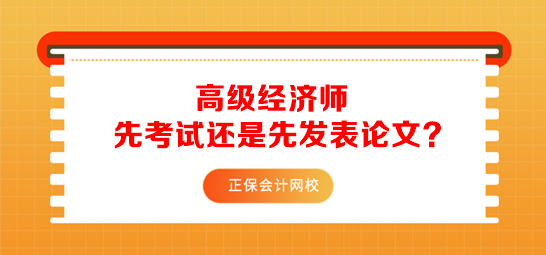 報(bào)考高級(jí)經(jīng)濟(jì)師先準(zhǔn)備考試還是先發(fā)表論文？