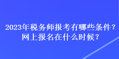 2023年稅務師報考有哪些條件？網上報名在什么時候？