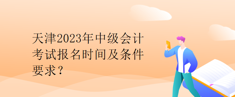 天津2023年中級會計考試報名時間及條件要求？