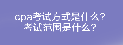 cpa考試方式是什么？考試范圍是什么？
