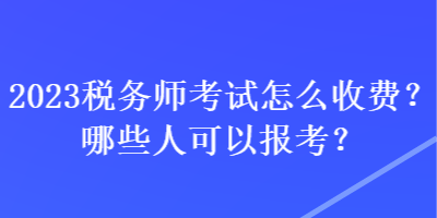 2023稅務師考試怎么收費？哪些人可以報考？