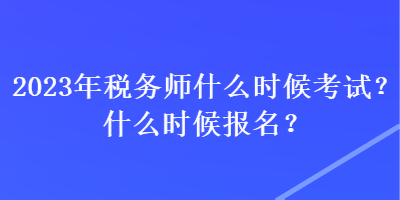 2023年稅務師什么時候考試？什么時候報名？