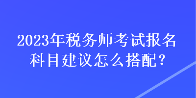 2023年稅務師考試報名科目建議怎么搭配？