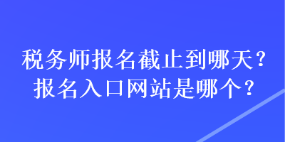 稅務(wù)師報名截止到哪天？報名入口網(wǎng)站是哪個？
