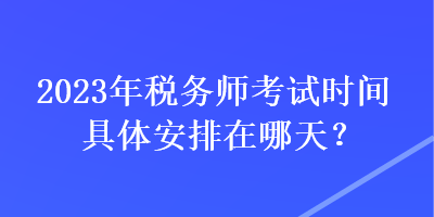 2023年稅務師考試時間具體安排在哪天？