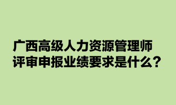 廣西高級人力資源管理師評審申報業績要求是什么？
