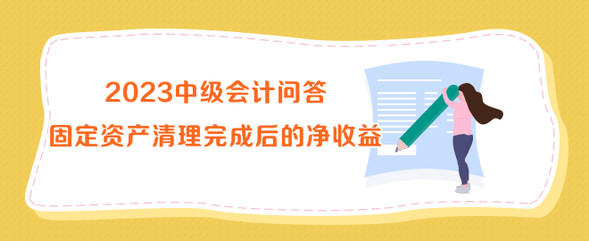 2023中級會計問答：固定資產(chǎn)清理完成后的凈收益