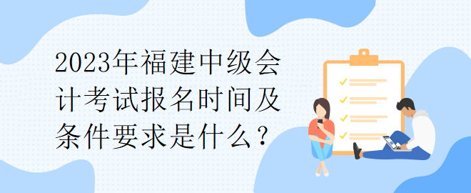 2023年福建中級會計考試報名時間及條件要求是什么？