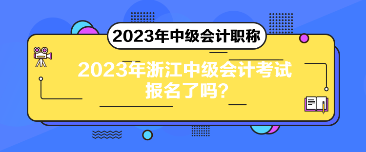 2023年浙江中級會計考試報名了嗎？