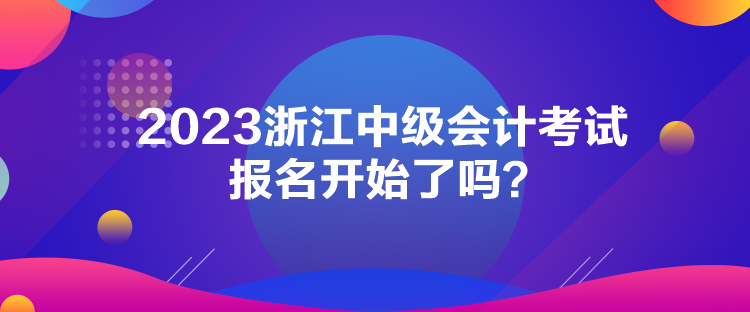 2023浙江中級會計考試報名開始了嗎？