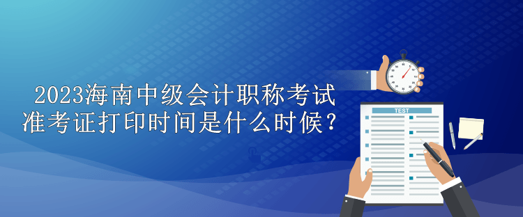 2023海南中級會計職稱考試準考證打印時間是什么時候？