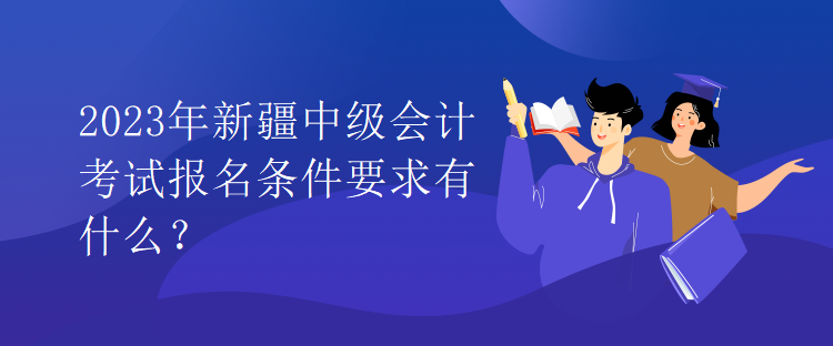 2023年新疆中級會計(jì)考試報(bào)名條件要求有什么？