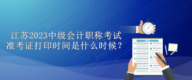 江蘇2023中級會計職稱考試準考證打印時間是什么時候？
