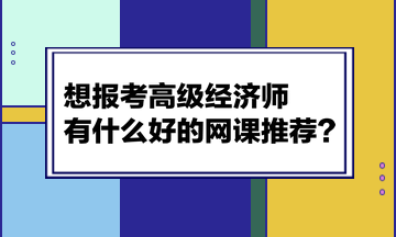 想報考高級經濟師，有什么好的網課推薦？