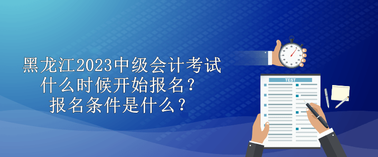 黑龍江2023中級會計考試什么時候開始報名？報名條件是什么？