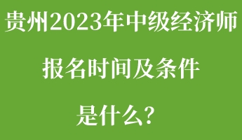 貴州2023年中級經(jīng)濟(jì)師報(bào)名時(shí)間及條件是什么？