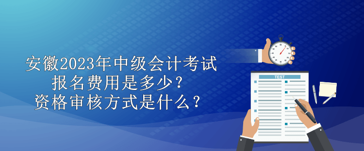 安徽2023年中級會計考試報名費用是多少？資格審核方式是什么？