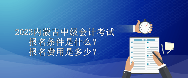 2023內(nèi)蒙古中級會(huì)計(jì)考試報(bào)名條件是什么？報(bào)名費(fèi)用是多少？