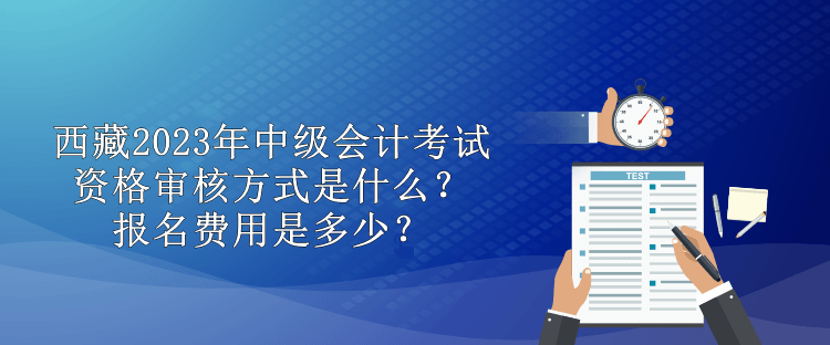西藏2023年中級(jí)會(huì)計(jì)考試資格審核方式是什么？報(bào)名費(fèi)用是多少？