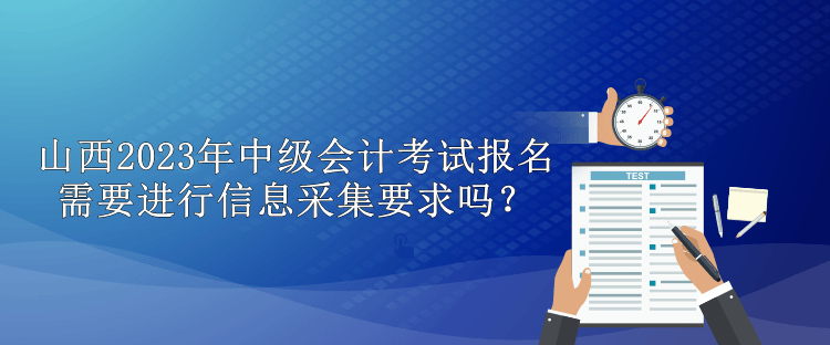 山西2023年中級會計(jì)考試報(bào)名需要進(jìn)行信息采集要求嗎？