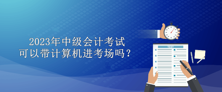 2023年中級會計考試可以帶計算機進考場嗎？