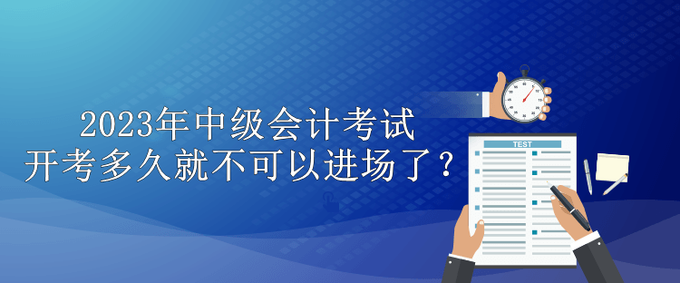 2023年中級會計考試開考多久就不可以進場了？