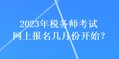 2023年稅務(wù)師考試網(wǎng)上報(bào)名幾月份開(kāi)始？
