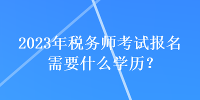 2023年稅務師考試報名需要什么學歷？