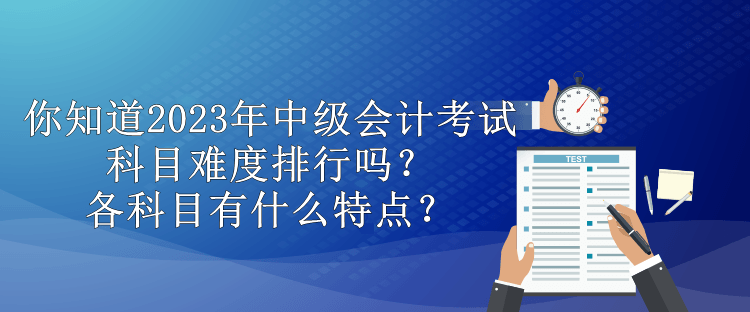 你知道2023年中級會計(jì)考試科目難度排行嗎？各科目有什么特點(diǎn)？