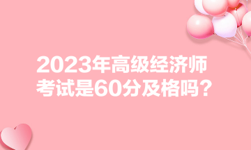 2023年高級經濟師考試是60分及格嗎？