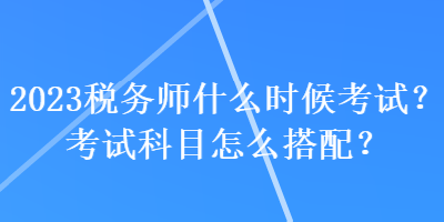 2023稅務(wù)師什么時(shí)候考試？考試科目怎么搭配？