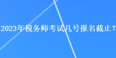 2023年稅務師考試幾號報名截止？
