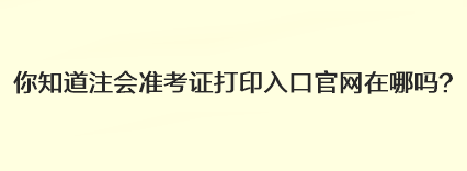 你知道注會準考證打印入口官網在哪嗎？