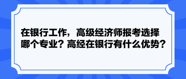 在銀行工作，高級(jí)經(jīng)濟(jì)師報(bào)考選擇哪個(gè)專業(yè)？高經(jīng)在銀行有什么優(yōu)勢(shì)？