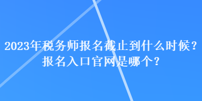 2023年稅務師報名截止到什么時候？報名入口官網是哪個？