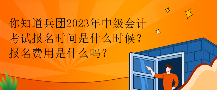 你知道兵團2023年中級會計考試報名時間是什么時候？報名費用是什么嗎？