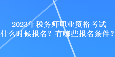 2023年稅務師職業資格考試什么時候報名？有哪些報名條件？