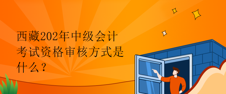 西藏202年中級會計考試資格審核方式是什么？