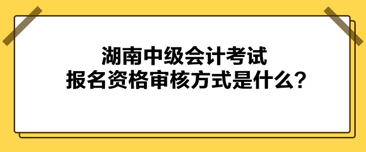 湖南中級會計(jì)考試報名資格審核方式是什么？