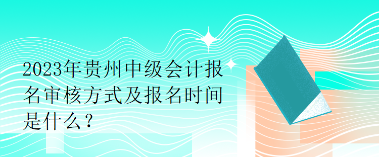 2023年貴州中級會計報名審核方式及報名時間是什么？