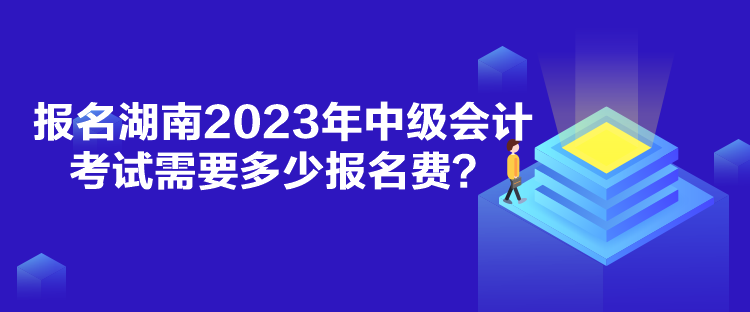 報名湖南2023年中級會計考試需要多少報名費？