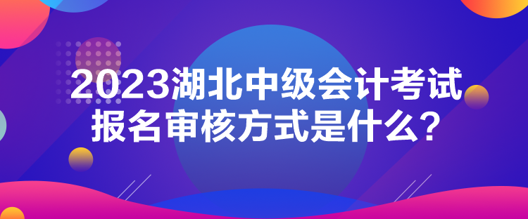 2023湖北中級(jí)會(huì)計(jì)考試報(bào)名審核方式是什么？