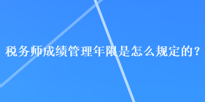 稅務(wù)師成績(jī)管理年限是怎么規(guī)定的？