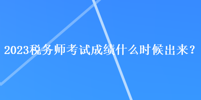 2023稅務師考試成績什么時候出來？