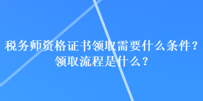 稅務師資格證書領取需要什么條件？領取流程是什么？