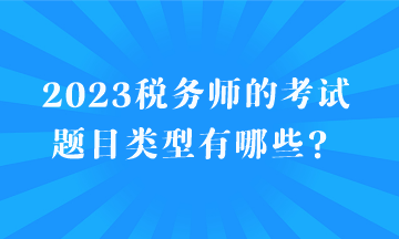 2023稅務(wù)師的考試題目類(lèi)型有哪些？
