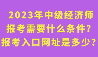 2023年中級經(jīng)濟師報考需要什么條件？報考入口網(wǎng)址是多少？
